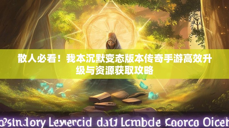 散人必看!我本沉默变态版本传奇手游高效升级与资源获取攻略
