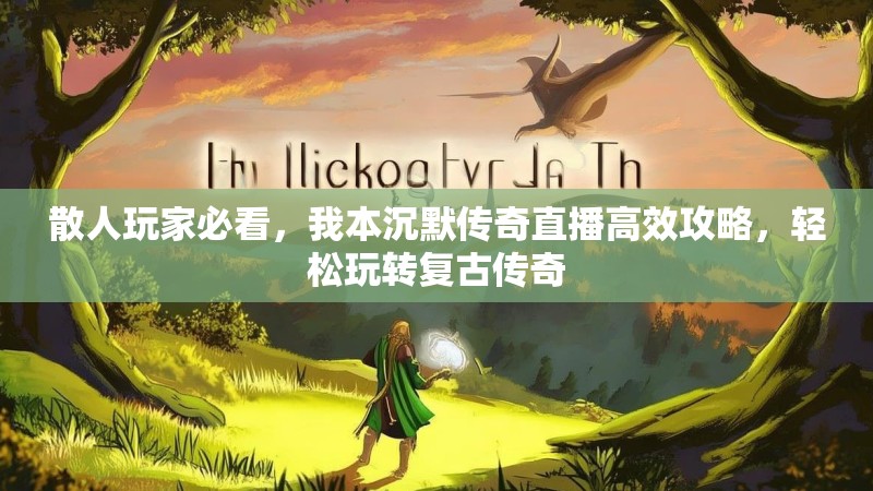 散人玩家必看,我本沉默传奇直播高效攻略,轻松玩转复古传奇
