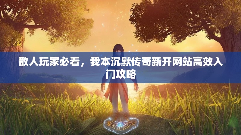 散人玩家必看,我本沉默传奇新开网站高效入门攻略