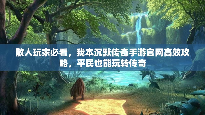 散人玩家必看,我本沉默传奇手游官网高效攻略,平民也能玩转传奇