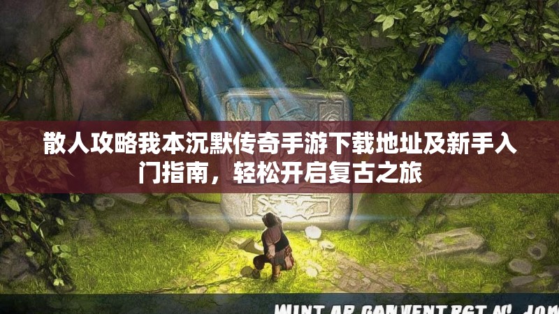 散人攻略我本沉默传奇手游下载地址及新手入门指南,轻松开启复古之旅
