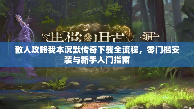 散人攻略我本沉默传奇下载全流程，零门槛安装与新手入门指南