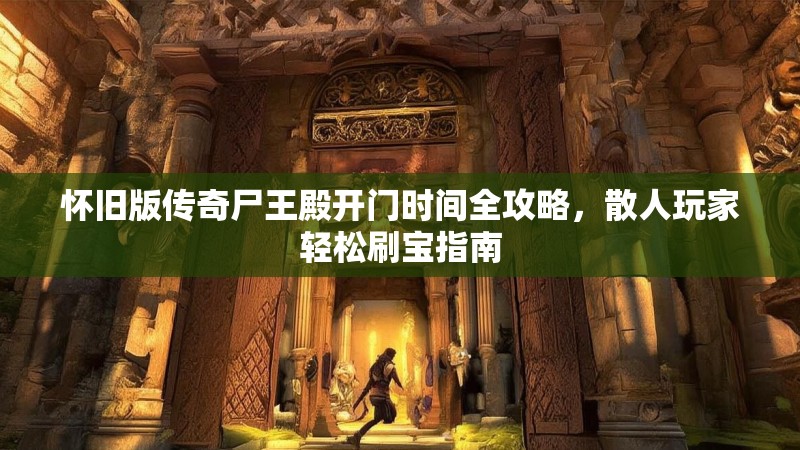 怀旧版传奇尸王殿开门时间全攻略,散人玩家轻松刷宝指南