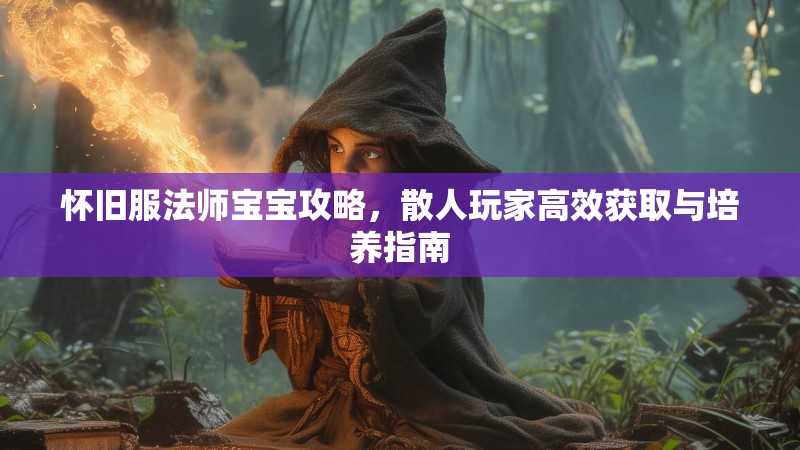 怀旧服法师宝宝攻略,散人玩家高效获取与培养指南