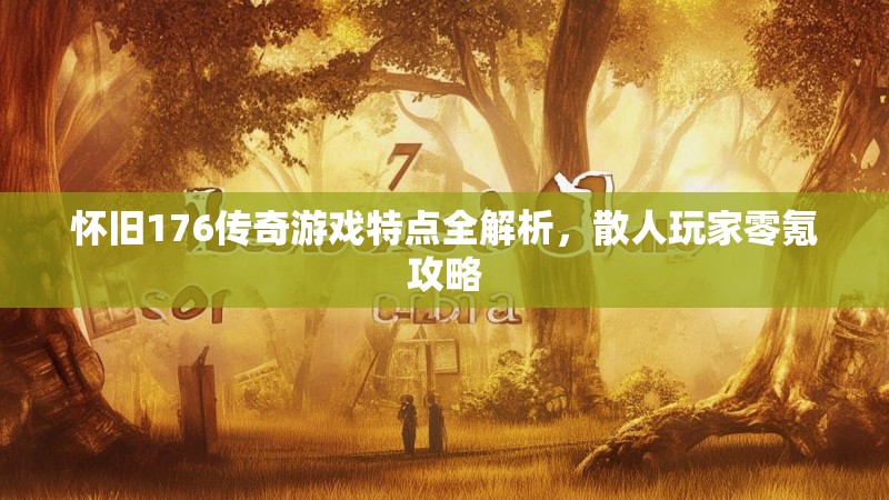 怀旧176传奇游戏特点全解析，散人玩家零氪攻略