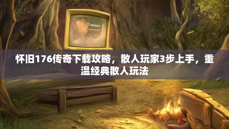 怀旧176传奇下载攻略，散人玩家3步上手，重温经典散人玩法