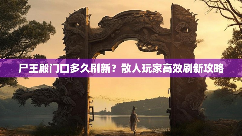 尸王殿门口多久刷新?散人玩家高效刷新攻略