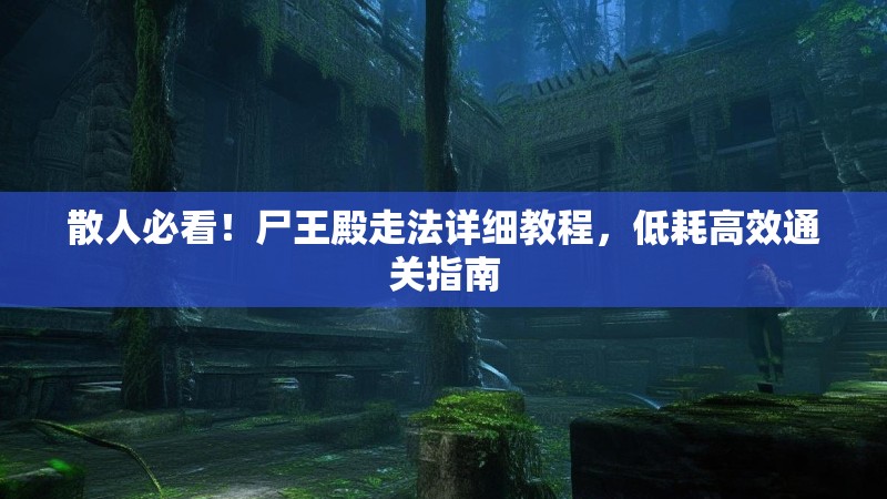 散人必看！尸王殿走法详细教程，低耗高效通关指南