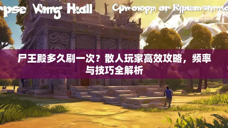 尸王殿多久刷一次？散人玩家高效攻略，频率与技巧全解析