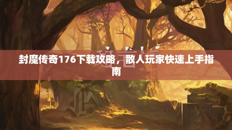 封魔传奇176下载攻略，散人玩家快速上手指南