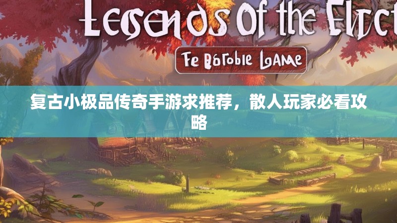 复古小极品传奇手游求推荐,散人玩家必看攻略