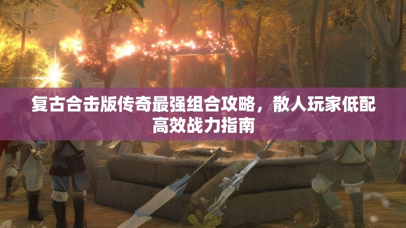 复古合击版传奇最强组合攻略,散人玩家低配高效战力指南