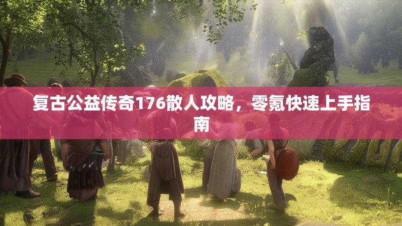 复古公益传奇176散人攻略,零氪快速上手指南