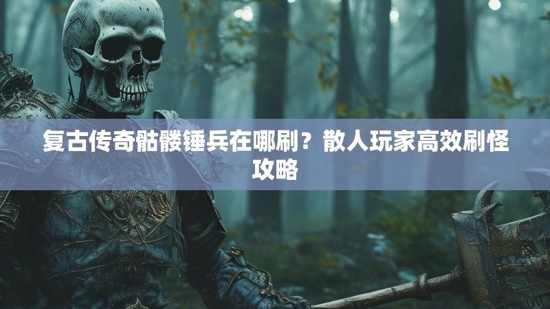 复古传奇骷髅锤兵在哪刷?散人玩家高效刷怪攻略