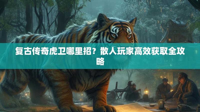复古传奇虎卫哪里招?散人玩家高效获取全攻略