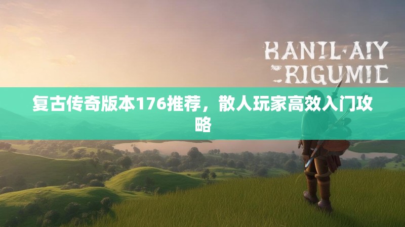 复古传奇版本176推荐,散人玩家高效入门攻略