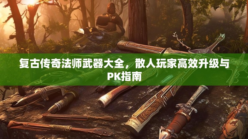 复古传奇法师武器大全,散人玩家高效升级与PK指南