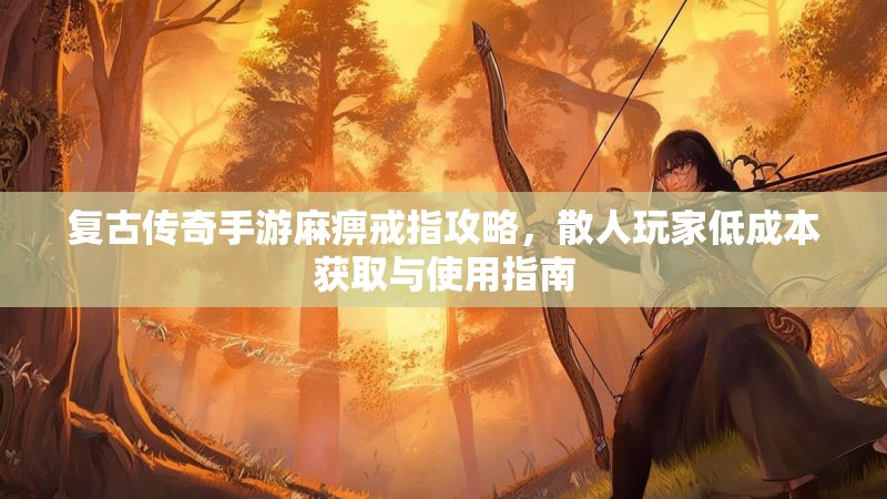 复古传奇手游麻痹戒指攻略,散人玩家低成本获取与使用指南