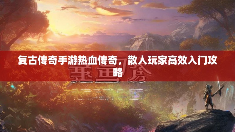 复古传奇手游热血传奇，散人玩家高效入门攻略