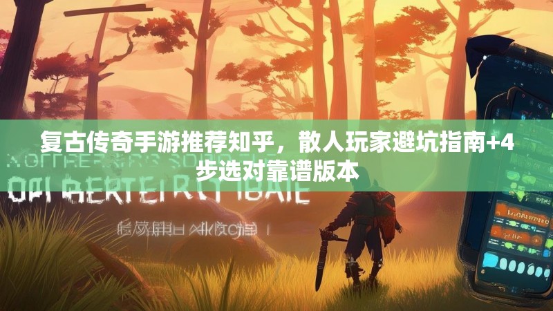 复古传奇手游推荐知乎，散人玩家避坑指南+4步选对靠谱版本