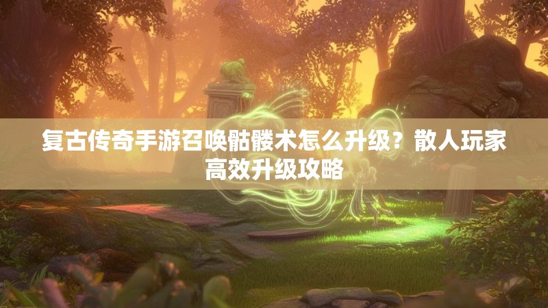 复古传奇手游召唤骷髅术怎么升级?散人玩家高效升级攻略