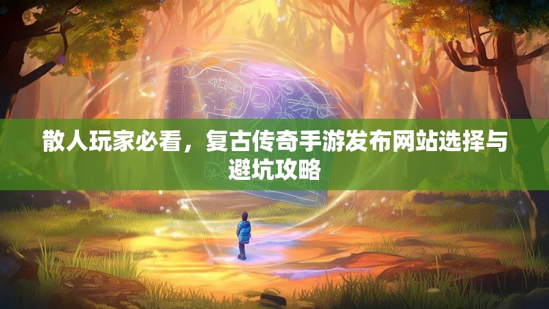 散人玩家必看,复古传奇手游发布网站选择与避坑攻略