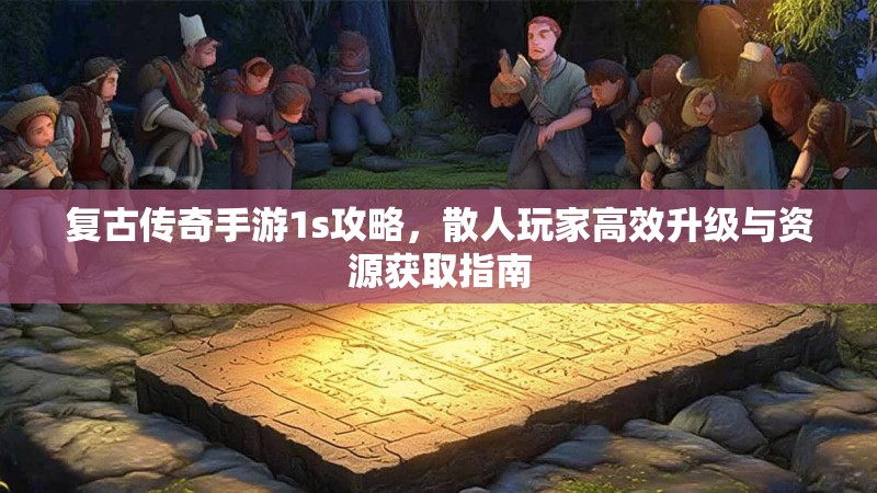 复古传奇手游1s攻略，散人玩家高效升级与资源获取指南
