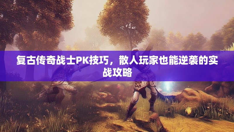 复古传奇战士PK技巧,散人玩家也能逆袭的实战攻略
