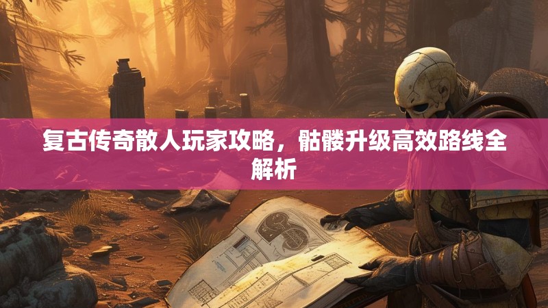 复古传奇散人玩家攻略,骷髅升级高效路线全解析