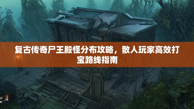 复古传奇尸王殿怪分布攻略，散人玩家高效打宝路线指南