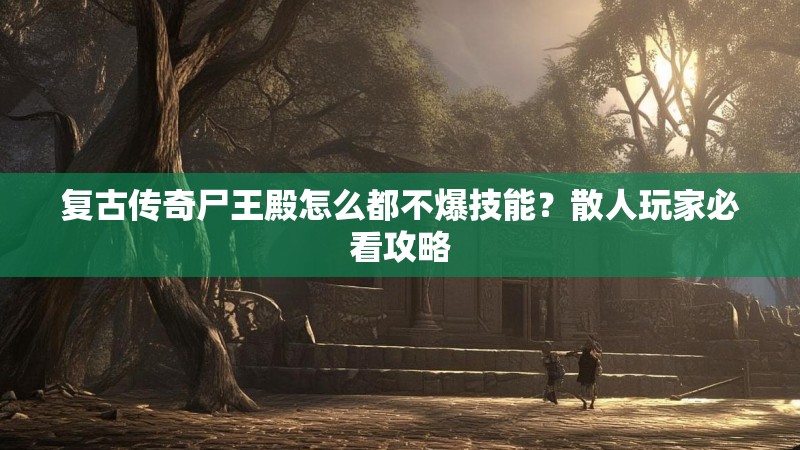 复古传奇尸王殿怎么都不爆技能?散人玩家必看攻略