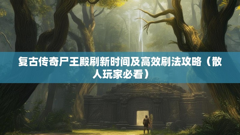 复古传奇尸王殿刷新时间及高效刷法攻略(散人玩家必看)