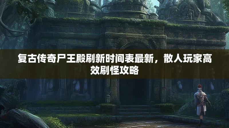 复古传奇尸王殿刷新时间表最新，散人玩家高效刷怪攻略