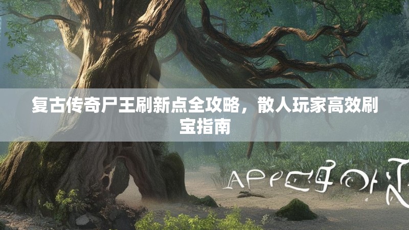 复古传奇尸王刷新点全攻略，散人玩家高效刷宝指南