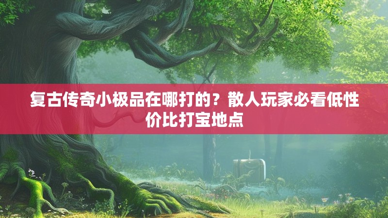 复古传奇小极品在哪打的？散人玩家必看低性价比打宝地点