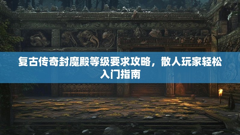 复古传奇封魔殿等级要求攻略，散人玩家轻松入门指南
