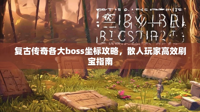 复古传奇各大boss坐标攻略，散人玩家高效刷宝指南