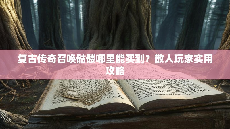 复古传奇召唤骷髅哪里能买到？散人玩家实用攻略