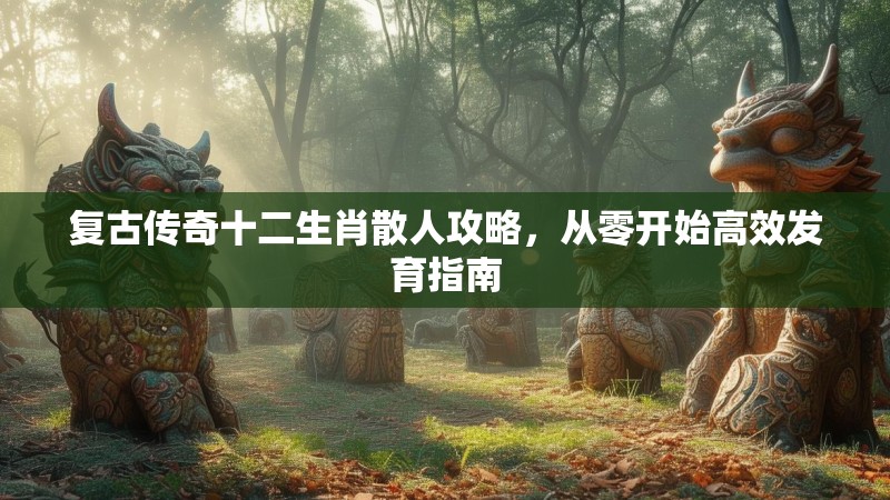 复古传奇十二生肖散人攻略，从零开始高效发育指南