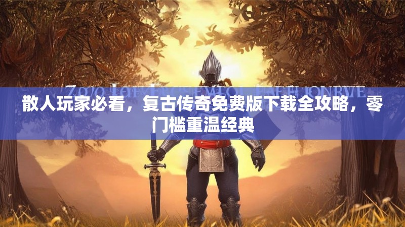 散人玩家必看，复古传奇免费版下载全攻略，零门槛重温经典