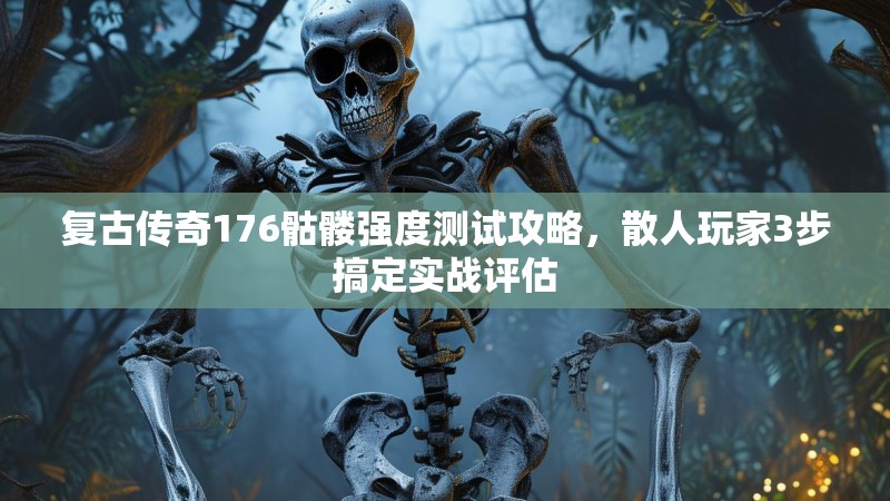 复古传奇176骷髅强度测试攻略，散人玩家3步搞定实战评估