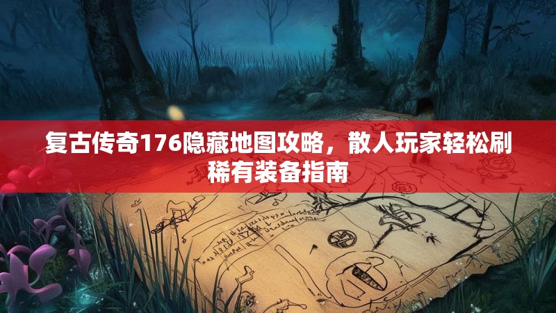 复古传奇176隐藏地图攻略,散人玩家轻松刷稀有装备指南