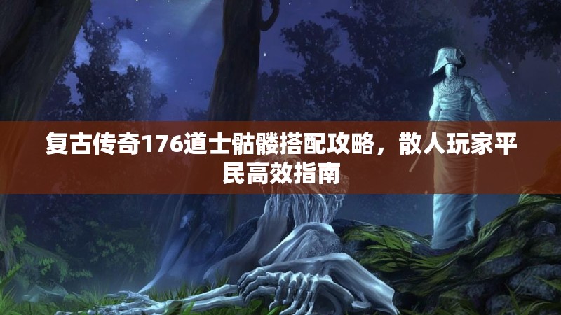 复古传奇176道士骷髅搭配攻略，散人玩家平民高效指南