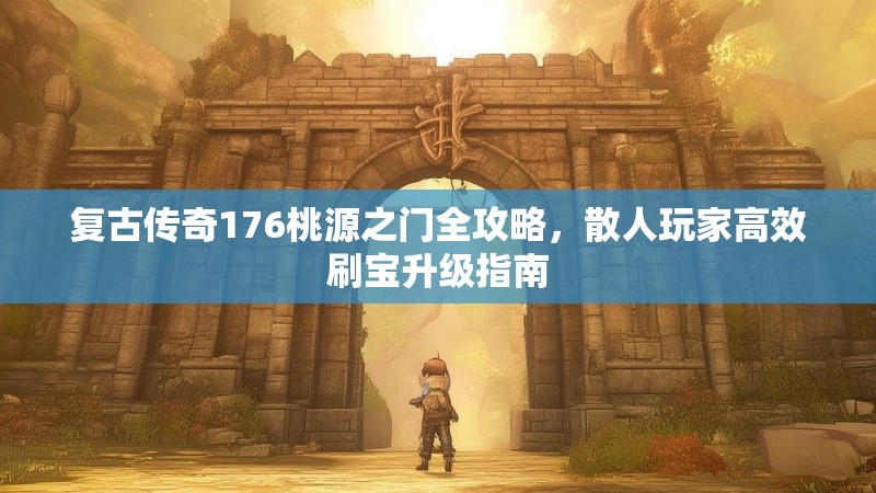 复古传奇176桃源之门全攻略,散人玩家高效刷宝升级指南