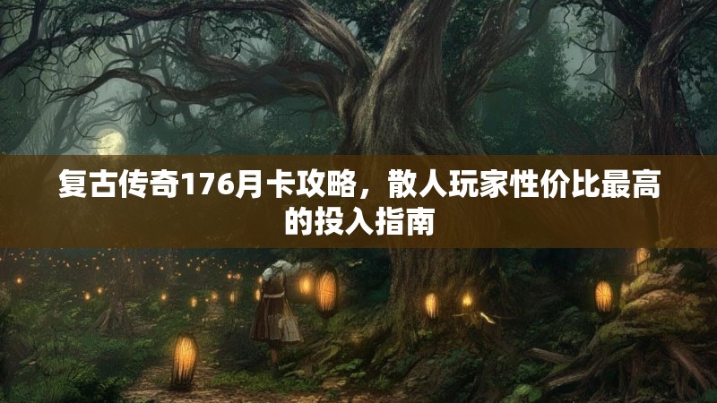 复古传奇176月卡攻略,散人玩家性价比最高的投入指南