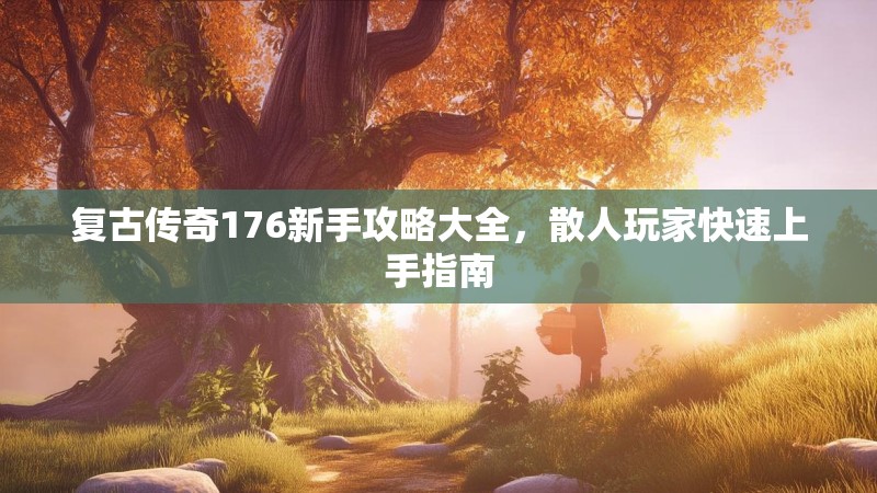复古传奇176新手攻略大全,散人玩家快速上手指南