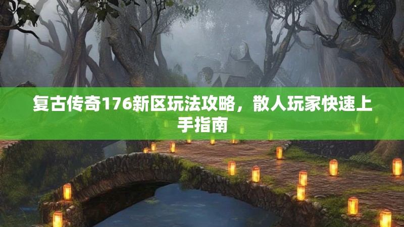 复古传奇176新区玩法攻略,散人玩家快速上手指南
