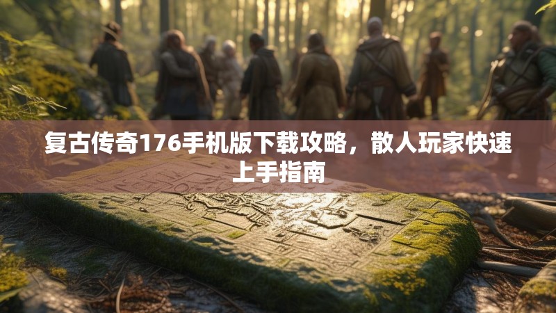 复古传奇176手机版下载攻略，散人玩家快速上手指南