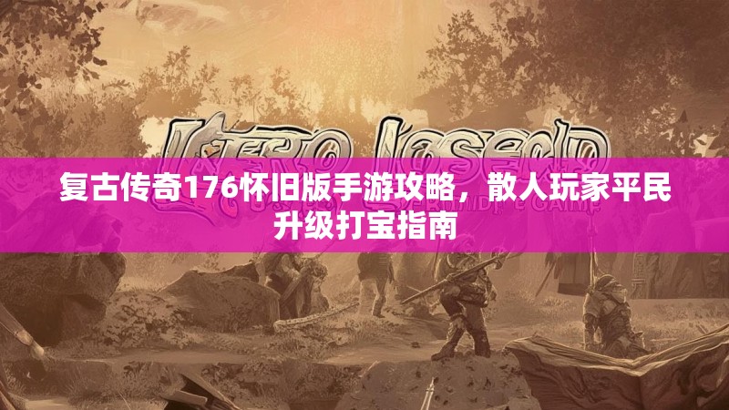 复古传奇176怀旧版手游攻略,散人玩家平民升级打宝指南