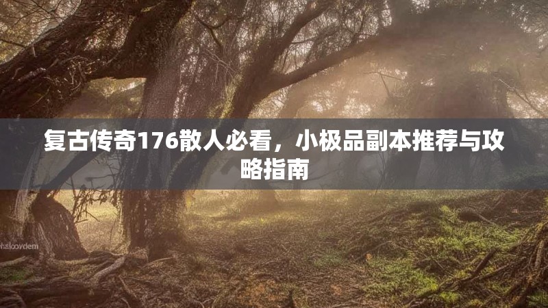 复古传奇176散人必看,小极品副本推荐与攻略指南